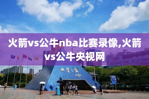 火箭vs公牛nba比赛录像,火箭vs公牛央视网