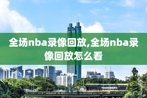 全场nba录像回放,全场nba录像回放怎么看