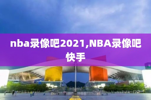 nba录像吧2021,NBA录像吧快手