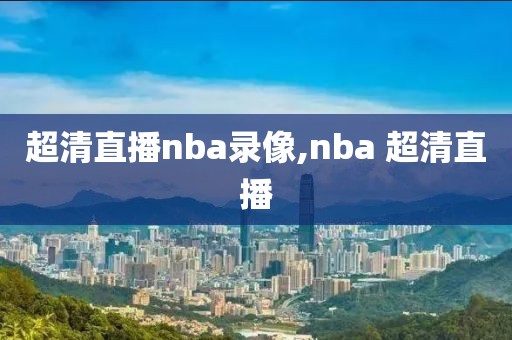 超清直播nba录像,nba 超清直播