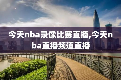 今天nba录像比赛直播,今天nba直播频道直播