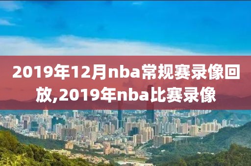 2019年12月nba常规赛录像回放,2019年nba比赛录像