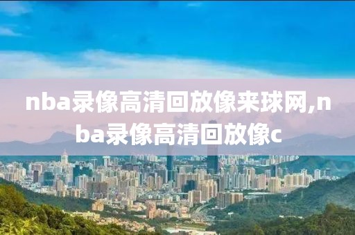 nba录像高清回放像来球网,nba录像高清回放像c