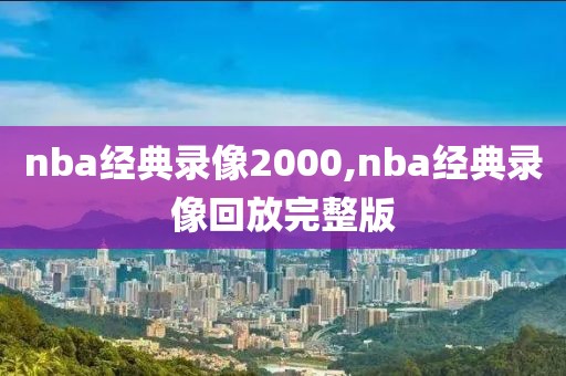 nba经典录像2000,nba经典录像回放完整版