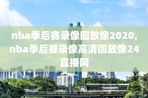nba季后赛录像回放像2020,nba季后赛录像高清回放像24直播网