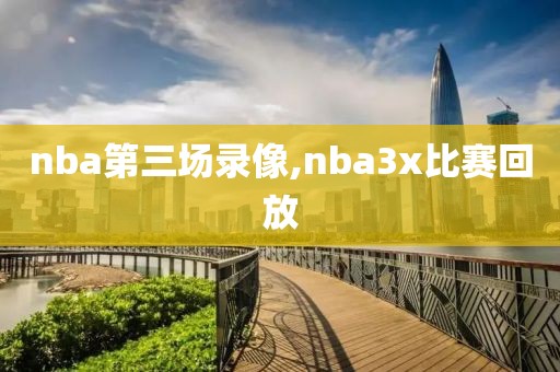 nba第三场录像,nba3x比赛回放