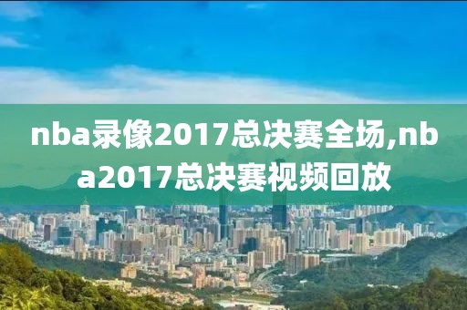 nba录像2017总决赛全场,nba2017总决赛视频回放