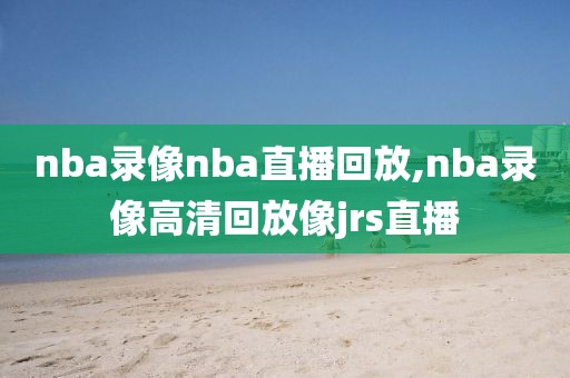 nba录像nba直播回放,nba录像高清回放像jrs直播