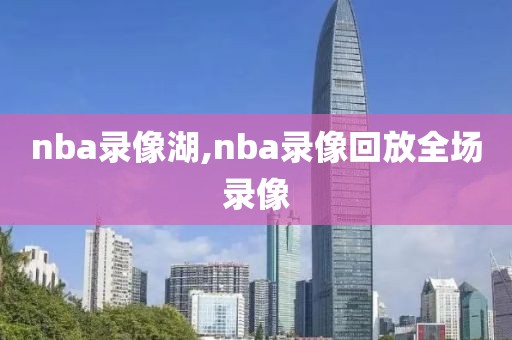 nba录像湖,nba录像回放全场录像