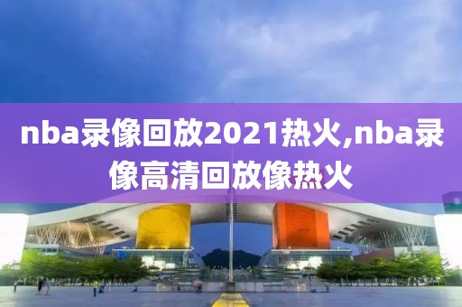 nba录像回放2021热火,nba录像高清回放像热火