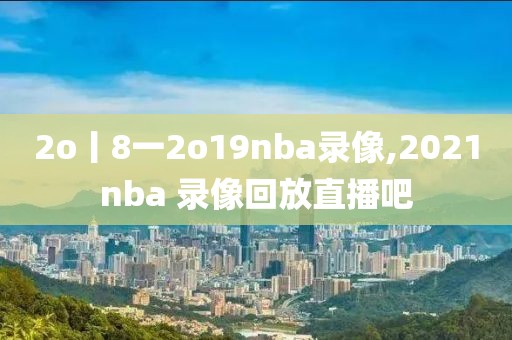 2o丨8一2o19nba录像,2021nba 录像回放直播吧