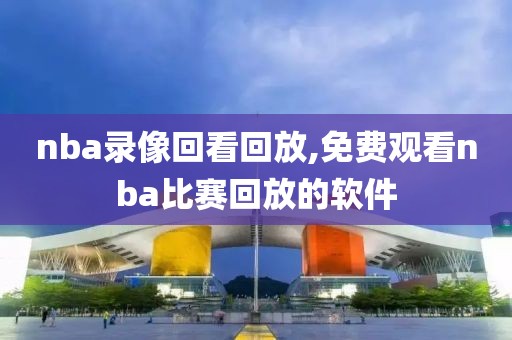 nba录像回看回放,免费观看nba比赛回放的软件