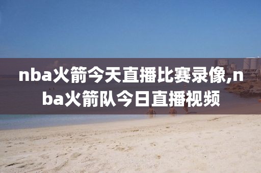 nba火箭今天直播比赛录像,nba火箭队今日直播视频