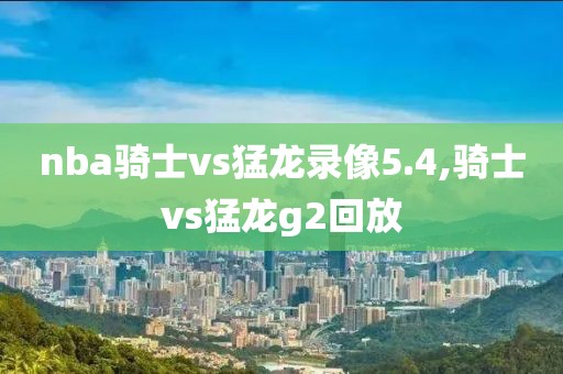 nba骑士vs猛龙录像5.4,骑士vs猛龙g2回放