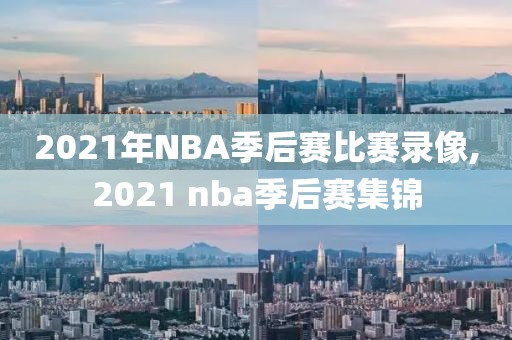 2021年NBA季后赛比赛录像,2021 nba季后赛集锦