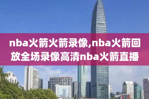 nba火箭火箭录像,nba火箭回放全场录像高清nba火箭直播