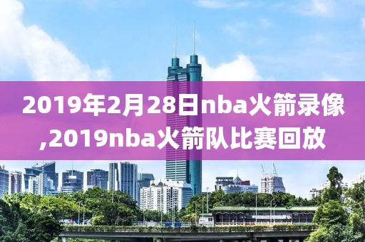 2019年2月28日nba火箭录像,2019nba火箭队比赛回放