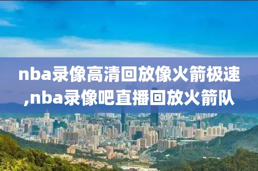 nba录像高清回放像火箭极速,nba录像吧直播回放火箭队