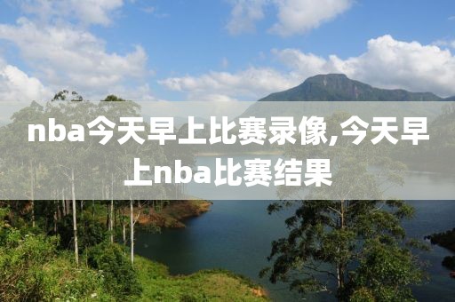 nba今天早上比赛录像,今天早上nba比赛结果