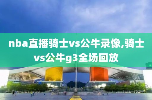 nba直播骑士vs公牛录像,骑士vs公牛g3全场回放