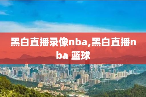 黑白直播录像nba,黑白直播nba 篮球