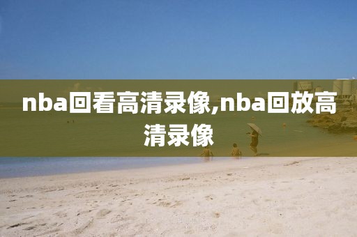 nba回看高清录像,nba回放高清录像