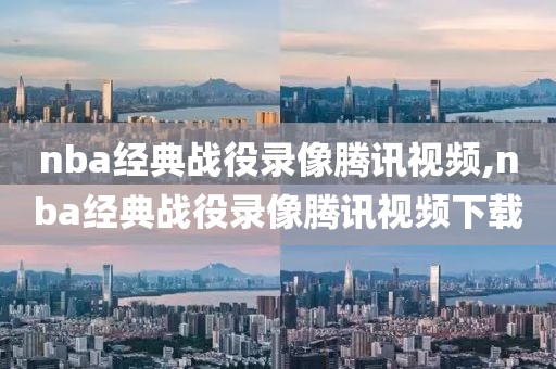 nba经典战役录像腾讯视频,nba经典战役录像腾讯视频下载