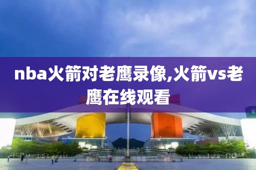 nba火箭对老鹰录像,火箭vs老鹰在线观看