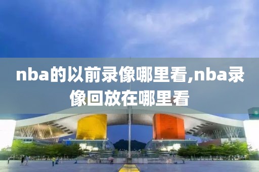 nba的以前录像哪里看,nba录像回放在哪里看