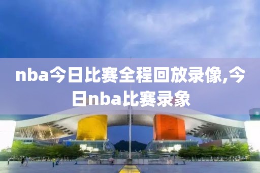 nba今日比赛全程回放录像,今日nba比赛录象