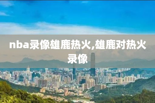 nba录像雄鹿热火,雄鹿对热火录像