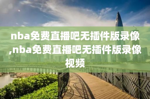 nba免费直播吧无插件版录像,nba免费直播吧无插件版录像视频