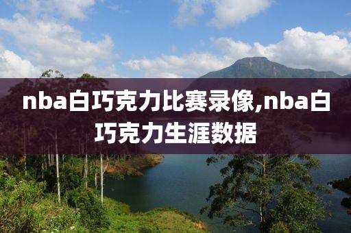 nba白巧克力比赛录像,nba白巧克力生涯数据