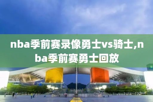 nba季前赛录像勇士vs骑士,nba季前赛勇士回放