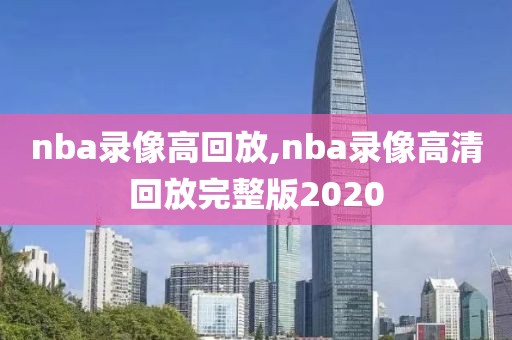 nba录像高回放,nba录像高清回放完整版2020