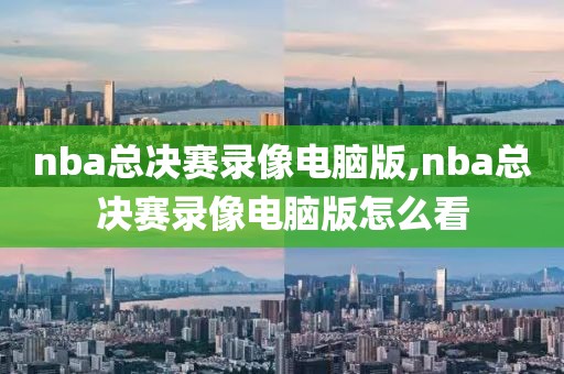 nba总决赛录像电脑版,nba总决赛录像电脑版怎么看