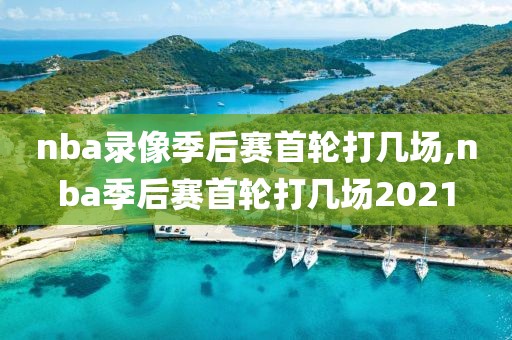 nba录像季后赛首轮打几场,nba季后赛首轮打几场2021