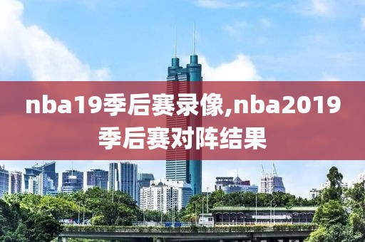 nba19季后赛录像,nba2019季后赛对阵结果