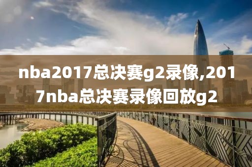 nba2017总决赛g2录像,2017nba总决赛录像回放g2