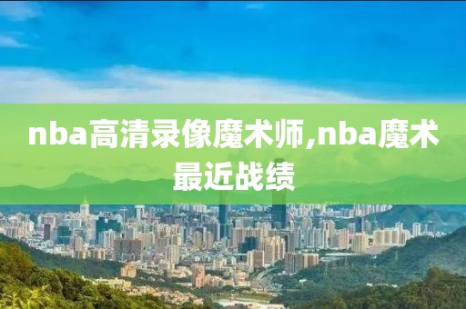 nba高清录像魔术师,nba魔术最近战绩