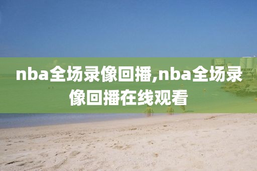 nba全场录像回播,nba全场录像回播在线观看