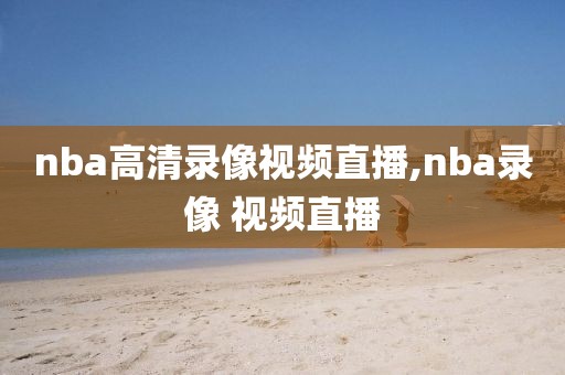 nba高清录像视频直播,nba录像 视频直播