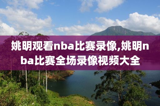 姚明观看nba比赛录像,姚明nba比赛全场录像视频大全