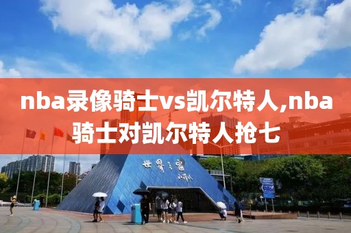 nba录像骑士vs凯尔特人,nba骑士对凯尔特人抢七