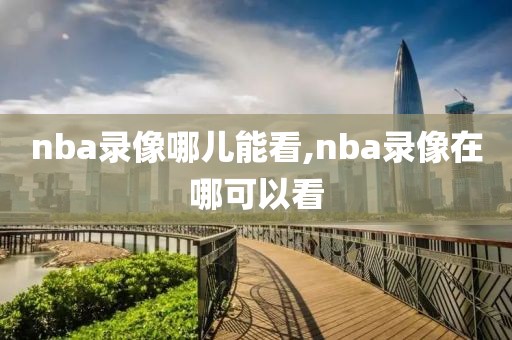 nba录像哪儿能看,nba录像在哪可以看