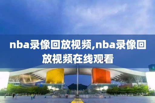 nba录像回放视频,nba录像回放视频在线观看