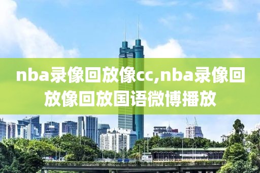 nba录像回放像cc,nba录像回放像回放国语微博播放