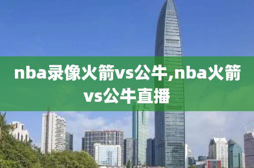 nba录像火箭vs公牛,nba火箭vs公牛直播