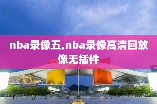 nba录像五,nba录像高清回放像无插件
