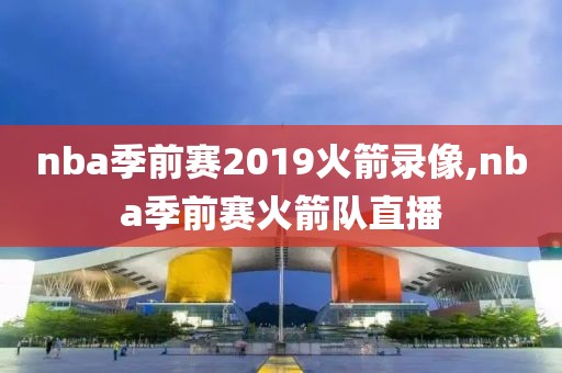 nba季前赛2019火箭录像,nba季前赛火箭队直播